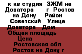 1к.кв.студия  ЗЖМ на Доватора 235  г. Ростов-на-Дону. › Район ­ Советский › Улица ­ Доватора › Дом ­ 235 › Общая площадь ­ 27 › Цена ­ 1 550 000 - Ростовская обл., Ростов-на-Дону г. Недвижимость » Квартиры продажа   . Ростовская обл.,Ростов-на-Дону г.